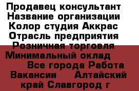 Продавец-консультант › Название организации ­ Колор-студия Аккрас › Отрасль предприятия ­ Розничная торговля › Минимальный оклад ­ 20 000 - Все города Работа » Вакансии   . Алтайский край,Славгород г.